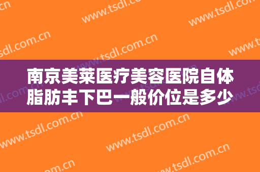 南京美莱医疗美容医院自体脂肪丰下巴一般价位是多少钱?效果怎么样?