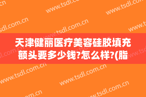 天津健丽医疗美容硅胶填充额头要多少钱?怎么样?(脂肪胶填充额头多少钱)