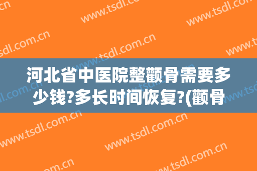 河北省中医院整颧骨需要多少钱?多长时间恢复?(颧骨整形一般多少钱)