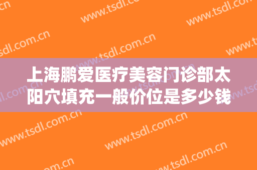 上海鹏爱医疗美容门诊部太阳穴填充一般价位是多少钱?效果怎么样?(鹏爱医疗整形美容)