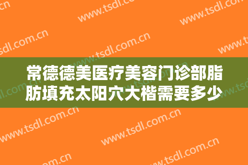 常德德美医疗美容门诊部脂肪填充太阳穴大楷需要多少费用?可靠吗?