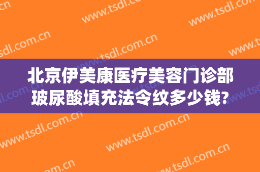 北京伊美康医疗美容门诊部玻尿酸填充法令纹多少钱?效果怎么样?(法令纹填充玻尿酸一般多少钱)