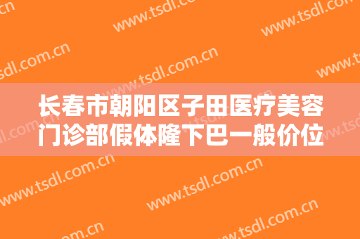 长春市朝阳区子田医疗美容门诊部假体隆下巴一般价位是多少钱?可靠吗?