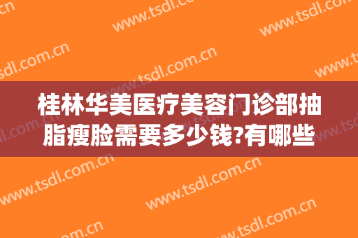 桂林华美医疗美容门诊部抽脂瘦脸需要多少钱?有哪些优势?(桂林华美美容机构)