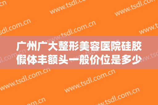 广州广大整形美容医院硅胶假体丰额头一般价位是多少费用?怎么样?(广州假体丰胸医生)