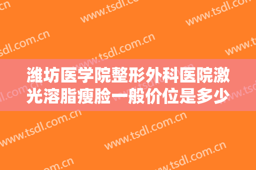 潍坊医学院整形外科医院激光溶脂瘦脸一般价位是多少费用?有哪些优势?