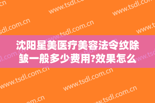 沈阳星美医疗美容法令纹除皱一般多少费用?效果怎么样?(沈阳丽星整形医疗美容诊所怎么样)
