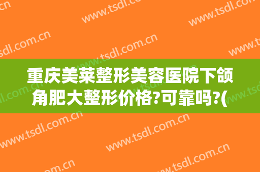 重庆美莱整形美容医院下颌角肥大整形价格?可靠吗?(下颌角肥大矫正手术多少钱)