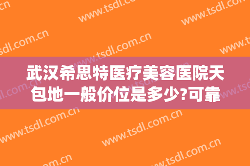 武汉希思特医疗美容医院天包地一般价位是多少?可靠吗?(武汉希思医疗美容整形医院怎么样)