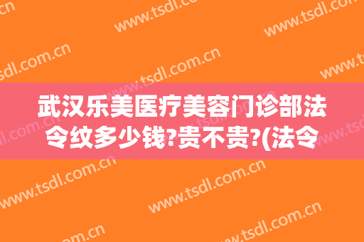 武汉乐美医疗美容门诊部法令纹多少钱?贵不贵?(法令纹美容院)