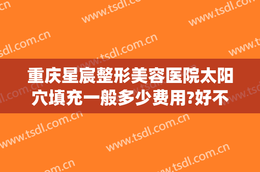 重庆星宸整形美容医院太阳穴填充一般多少费用?好不好?(重庆星宸整形美容医院图片)