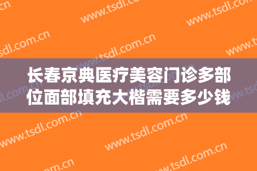 长春京典医疗美容门诊多部位面部填充大楷需要多少钱?怎么样?(长春面部整形费用)