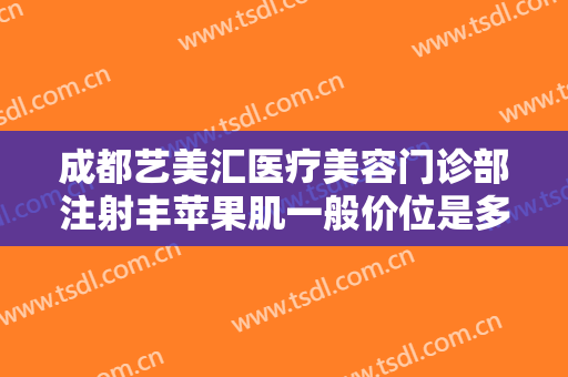 成都艺美汇医疗美容门诊部注射丰苹果肌一般价位是多少钱?多长时间恢复?