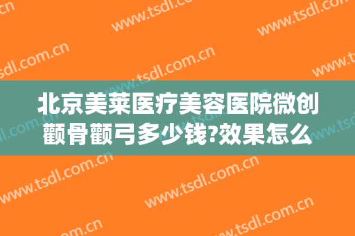 北京美莱医疗美容医院微创颧骨颧弓多少钱?效果怎么样?(微创颧骨整容费用)