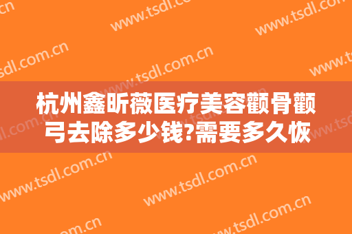 杭州鑫昕薇医疗美容颧骨颧弓去除多少钱?需要多久恢复?