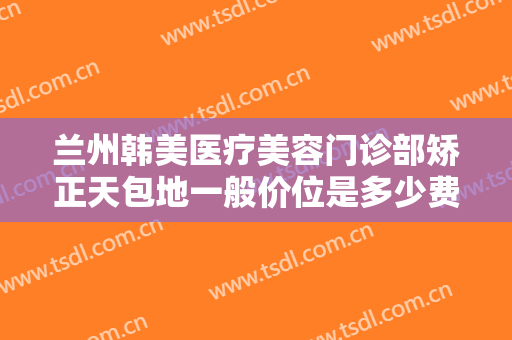 兰州韩美医疗美容门诊部矫正天包地一般价位是多少费用?需要多久恢复?