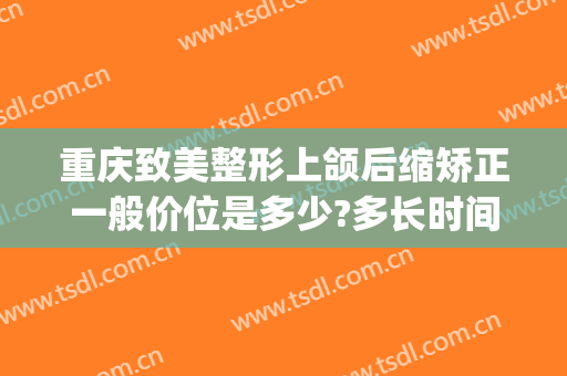 重庆致美整形上颌后缩矫正一般价位是多少?多长时间恢复?(上颌后缩矫正手术)
