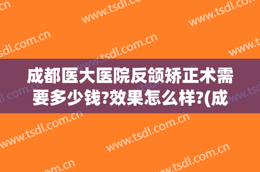 成都医大医院反颌矫正术需要多少钱?效果怎么样?(成都医大医院反颌矫正术需要多少钱?效果怎么样呢)
