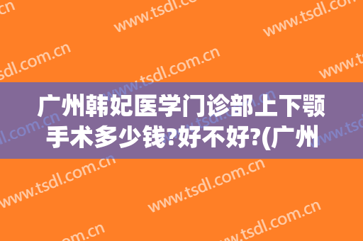 广州韩妃医学门诊部上下颚手术多少钱?好不好?(广州韩妃医学美容门诊部)