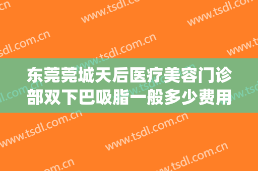 东莞莞城天后医疗美容门诊部双下巴吸脂一般多少费用?可靠吗?(东莞吸脂整形哪家医院好)