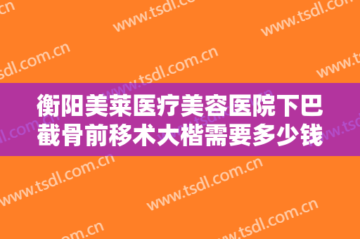 衡阳美莱医疗美容医院下巴截骨前移术大楷需要多少钱?需要多久恢复?