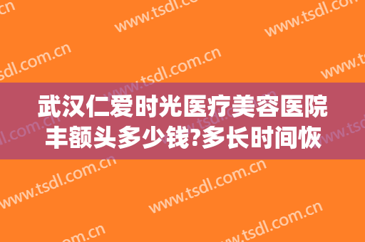 武汉仁爱时光医疗美容医院丰额头多少钱?多长时间恢复?(武汉仁爱时光整形医院官网)