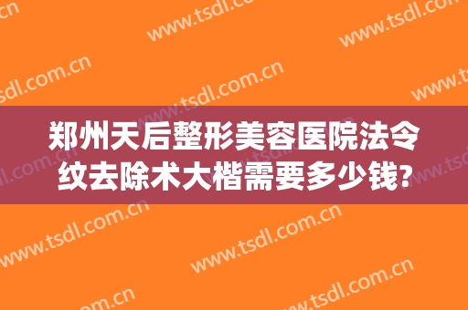 郑州天后整形美容医院法令纹去除术大楷需要多少钱?可靠吗?(美容院去除法令纹大概多少钱)