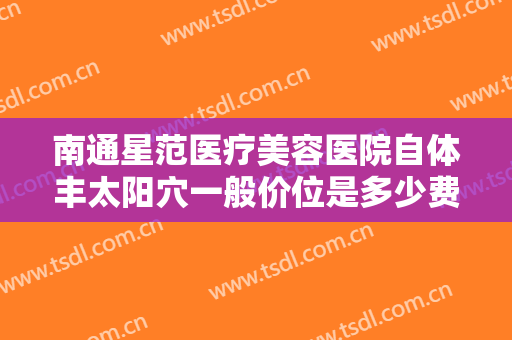 南通星范医疗美容医院自体丰太阳穴一般价位是多少费用?效果怎么样?