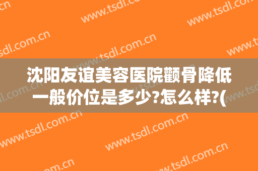沈阳友谊美容医院颧骨降低一般价位是多少?怎么样?(颧骨整形价格是多少)