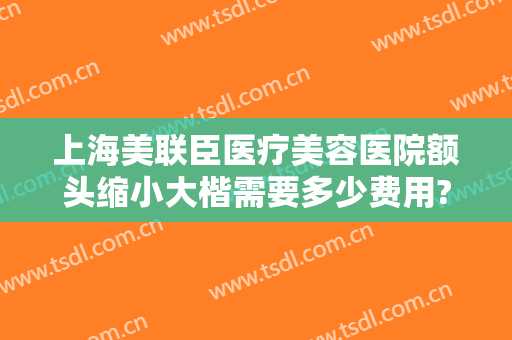 上海美联臣医疗美容医院额头缩小大楷需要多少费用?有哪些优势?