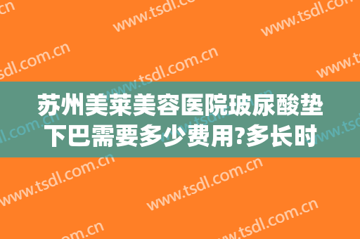 苏州美莱美容医院玻尿酸垫下巴需要多少费用?多长时间恢复?(玻尿酸垫下巴价格多少)