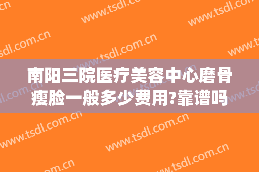 南阳三院医疗美容中心磨骨瘦脸一般多少费用?靠谱吗?(南阳整容医院费用)