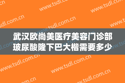 武汉欧尚美医疗美容门诊部玻尿酸隆下巴大楷需要多少费用?贵不贵?(武汉欧尚美整形怎么样)