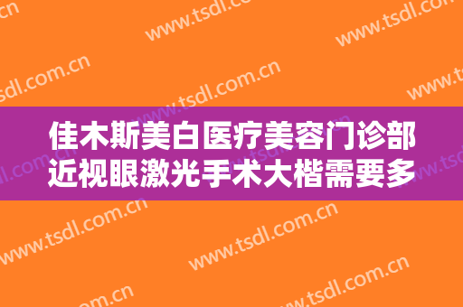 佳木斯美白医疗美容门诊部近视眼激光手术大楷需要多少费用?效果怎么样?
