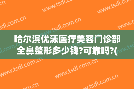 哈尔滨优漾医疗美容门诊部全鼻整形多少钱?可靠吗?(哈尔滨优漾整形医院)
