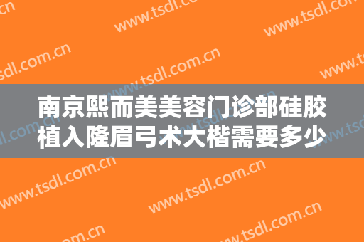 南京熙而美美容门诊部硅胶植入隆眉弓术大楷需要多少钱?有哪些优势?