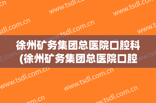 徐州矿务集团总医院口腔科(徐州矿务集团总医院口腔科电话)