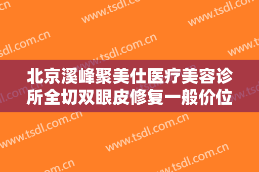 北京溪峰聚美仕医疗美容诊所全切双眼皮修复一般价位是多少?需要多久恢复?