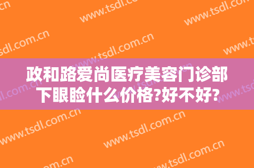 政和路爱尚医疗美容门诊部下眼睑什么价格?好不好?