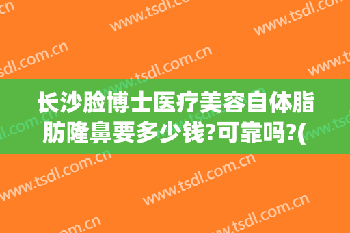 长沙脸博士医疗美容自体脂肪隆鼻要多少钱?可靠吗?(长沙脸博士整形医院)