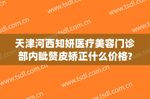 天津河西知妍医疗美容门诊部内眦赘皮矫正什么价格?怎么样?(天津知妍美容医院)