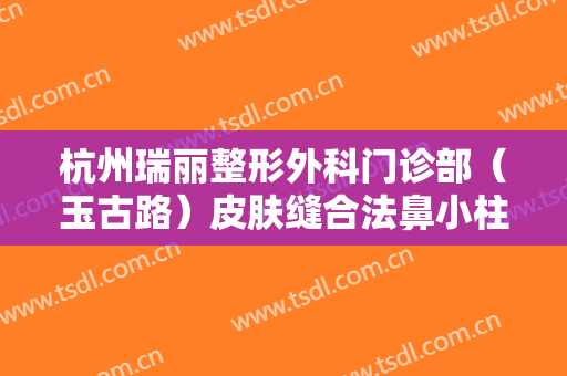 杭州瑞丽整形外科门诊部（玉古路）皮肤缝合法鼻小柱延长术大楷需要多少费用?可靠吗?