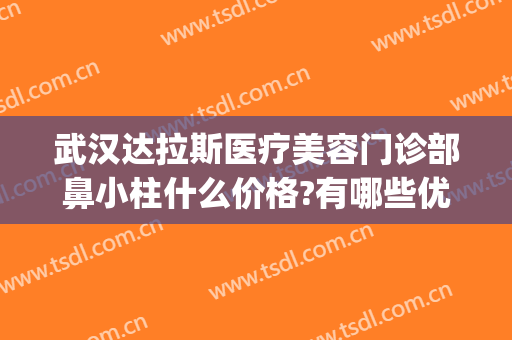 武汉达拉斯医疗美容门诊部鼻小柱什么价格?有哪些优势?(达拉斯武汉整形医院)