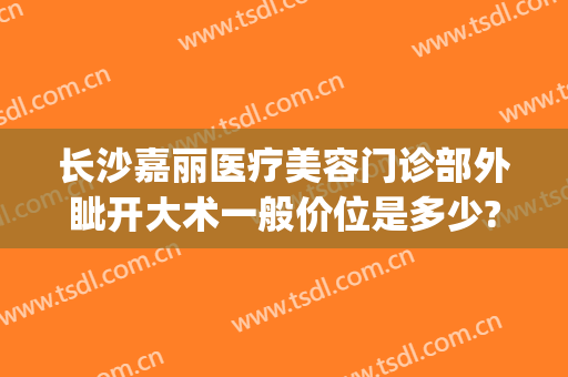 长沙嘉丽医疗美容门诊部外眦开大术一般价位是多少?怎么样?(长沙嘉丽整形医院)