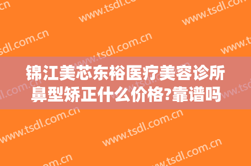 锦江美芯东裕医疗美容诊所鼻型矫正什么价格?靠谱吗?(成都锦江美芯东裕医疗美容诊所有限公司)
