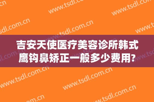 吉安天使医疗美容诊所韩式鹰钩鼻矫正一般多少费用?有哪些优势?(鹰钩鼻矫正整形)
