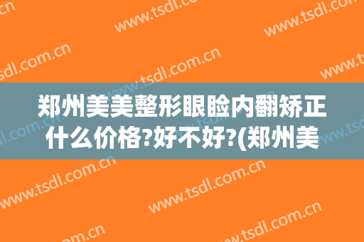 郑州美美整形眼睑内翻矫正什么价格?好不好?(郑州美眼修复双眼皮怎么样)