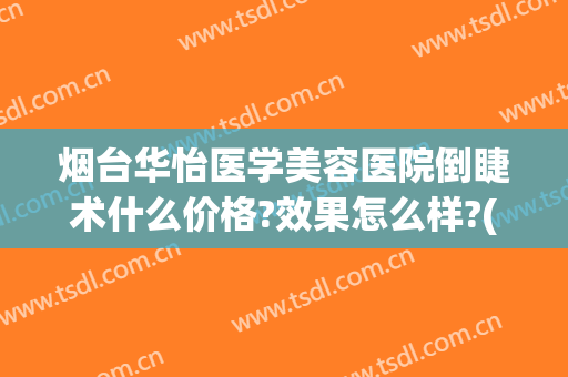 烟台华怡医学美容医院倒睫术什么价格?效果怎么样?(烟台华怡医学美容医院倒睫术什么价格?效果怎么样啊)
