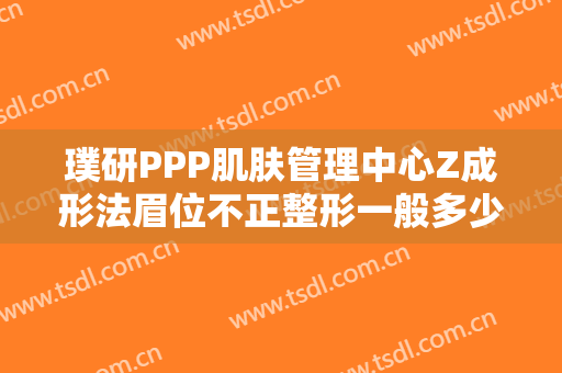 璞研PPP肌肤管理中心Z成形法眉位不正整形一般多少钱?可靠吗?