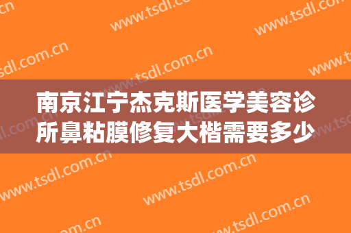 南京江宁杰克斯医学美容诊所鼻粘膜修复大楷需要多少钱?贵不贵?(南京杰克斯整形医院)